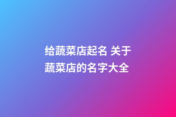 给蔬菜店起名 关于蔬菜店的名字大全-第1张-店铺起名-玄机派